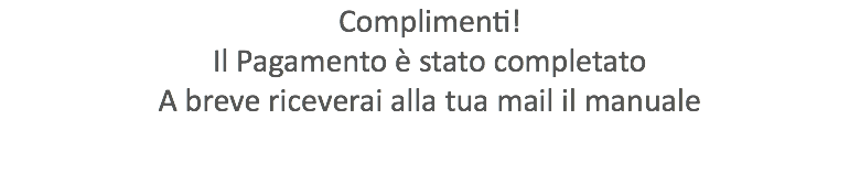 Complimenti! Il Pagamento è stato completato A breve riceverai alla tua mail il manuale